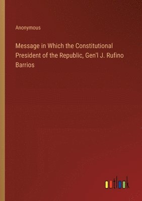 bokomslag Message in Which the Constitutional President of the Republic, Gen'l J. Rufino Barrios