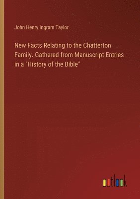 New Facts Relating to the Chatterton Family. Gathered from Manuscript Entries in a &quot;History of the Bible&quot; 1