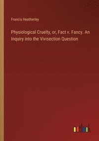 bokomslag Physiological Cruelty, or, Fact v. Fancy. An Inquiry into the Vivisection Question