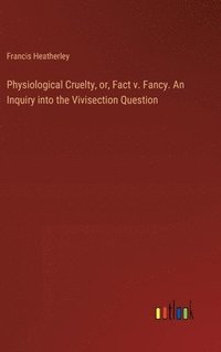 bokomslag Physiological Cruelty, or, Fact v. Fancy. An Inquiry into the Vivisection Question