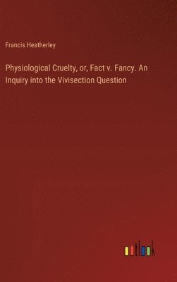 bokomslag Physiological Cruelty, or, Fact v. Fancy. An Inquiry into the Vivisection Question