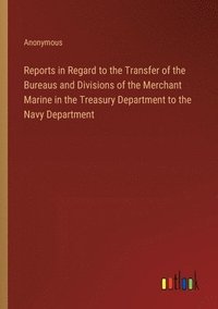 bokomslag Reports in Regard to the Transfer of the Bureaus and Divisions of the Merchant Marine in the Treasury Department to the Navy Department