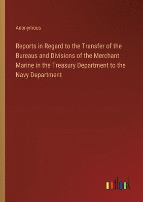 Anonymous - Reports in Regard to the Transfer of the Bureaus and Divisions of the Merchant Marine in the Treasury Department to the Navy Department, Häftad