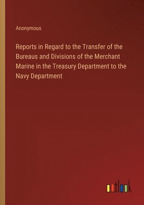 Reports in Regard to the Transfer of the Bureaus and Divisions of the Merchant Marine in the Treasury Department to the Navy Department 1