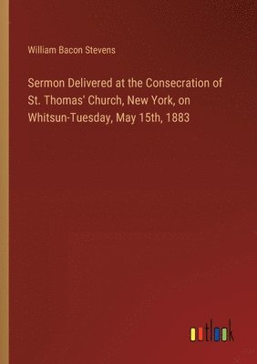 bokomslag Sermon Delivered at the Consecration of St. Thomas' Church, New York, on Whitsun-Tuesday, May 15th, 1883