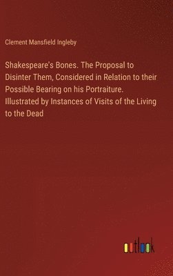 bokomslag Shakespeare's Bones. The Proposal to Disinter Them, Considered in Relation to their Possible Bearing on his Portraiture. Illustrated by Instances of Visits of the Living to the Dead