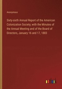 bokomslag Sixty-sixth Annual Report of the American Colonization Society; with the Minutes of the Annual Meeting and of the Board of Directors, January 16 and 17, 1883