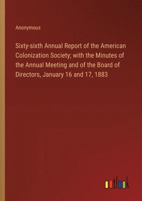 bokomslag Sixty-sixth Annual Report of the American Colonization Society; with the Minutes of the Annual Meeting and of the Board of Directors, January 16 and 17, 1883