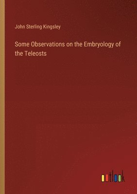 John Sterling Kingsley - Some Observations on the Embryology of the Teleosts, Häftad