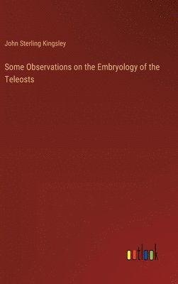 John Sterling Kingsley - Some Observations on the Embryology of the Teleosts, Inbunden