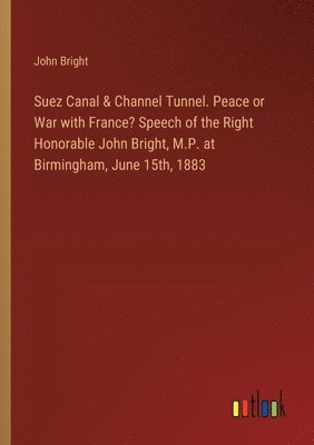 bokomslag Suez Canal & Channel Tunnel. Peace or War with France? Speech of the Right Honorable John Bright, M.P. at Birmingham, June 15th, 1883