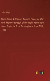 bokomslag Suez Canal & Channel Tunnel. Peace or War with France? Speech of the Right Honorable John Bright, M.P. at Birmingham, June 15th, 1883