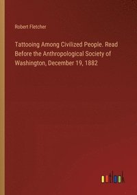 bokomslag Tattooing Among Civilized People. Read Before the Anthropological Society of Washington, December 19, 1882