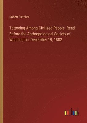 bokomslag Tattooing Among Civilized People. Read Before the Anthropological Society of Washington, December 19, 1882