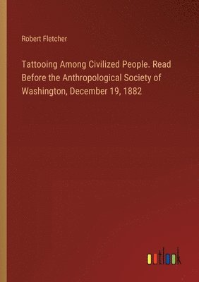 Tattooing Among Civilized People. Read Before the Anthropological Society of Washington, December 19, 1882 1