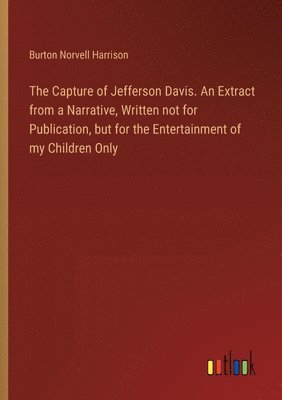Capture of Jefferson Davis. An Extract from a Narrative, Written not for Publication, but for the Entertainment of my Children Only