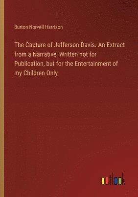 The Capture of Jefferson Davis. An Extract from a Narrative, Written not for Publication, but for the Entertainment of my Children Only 1