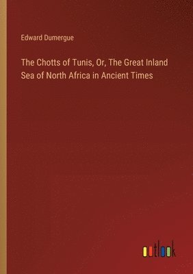 The Chotts of Tunis, Or, The Great Inland Sea of North Africa in Ancient Times 1