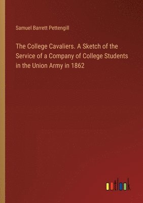 The College Cavaliers. A Sketch of the Service of a Company of College Students in the Union Army in 1862 1