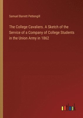College Cavaliers. A Sketch of the Service of a Company of College Students in the Union Army in 1862