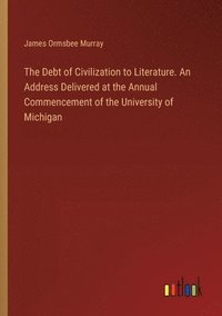 bokomslag The Debt of Civilization to Literature. An Address Delivered at the Annual Commencement of the University of Michigan
