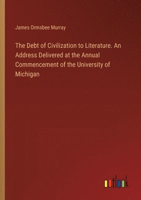 bokomslag The Debt of Civilization to Literature. An Address Delivered at the Annual Commencement of the University of Michigan