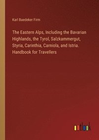 bokomslag The Eastern Alps, Including the Bavarian Highlands, the Tyrol, Salzkammergut, Styria, Carinthia, Carniola, and Istria. Handbook for Travellers