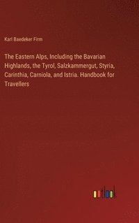 bokomslag The Eastern Alps, Including the Bavarian Highlands, the Tyrol, Salzkammergut, Styria, Carinthia, Carniola, and Istria. Handbook for Travellers