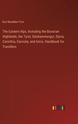 bokomslag Eastern Alps, Including the Bavarian Highlands, the Tyrol, Salzkammergut, Styria, Carinthia, Carniola, and Istria. Handbook for Travellers