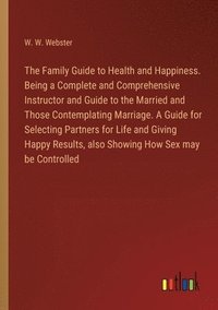 bokomslag The Family Guide to Health and Happiness. Being a Complete and Comprehensive Instructor and Guide to the Married and Those Contemplating Marriage. A Guide for Selecting Partners for Life and Giving