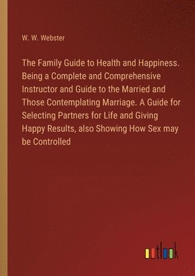 bokomslag Family Guide to Health and Happiness. Being a Complete and Comprehensive Instructor and Guide to the Married and Those Contemplating Marriage. A Guide for Selecting Partners for Life and Giving Hap...
