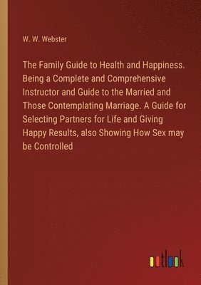 The Family Guide to Health and Happiness. Being a Complete and Comprehensive Instructor and Guide to the Married and Those Contemplating Marriage. A Guide for Selecting Partners for Life and Giving 1