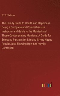 bokomslag The Family Guide to Health and Happiness. Being a Complete and Comprehensive Instructor and Guide to the Married and Those Contemplating Marriage. A Guide for Selecting Partners for Life and Giving