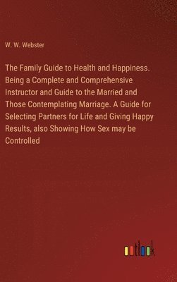 W W Webster, W. W. Webster - Family Guide to Health and Happiness. Being a Complete and Comprehensive Instructor and Guide to the Married and Those Contemplating Marriage. A Guide for Selecting Partners for Life and Giving Happy Results, also Showing How Sex may be Controlled, Inbunden