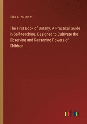 The First Book of Botany. A Practical Guide in Self-teaching. Designed to Cultivate the Observing and Reasoning Powers of Children 1