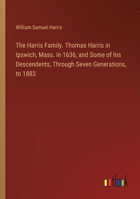 bokomslag The Harris Family. Thomas Harris in Ipswich, Mass. in 1636, and Some of his Descendents, Through Seven Generations, to 1883