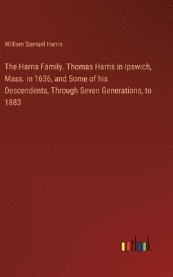 Harris Family. Thomas Harris in Ipswich, Mass. in 1636, and Some of his Descendents, Through Seven Generations, to 1883