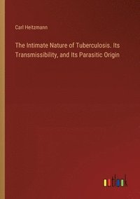 bokomslag The Intimate Nature of Tuberculosis. Its Transmissibility, and Its Parasitic Origin