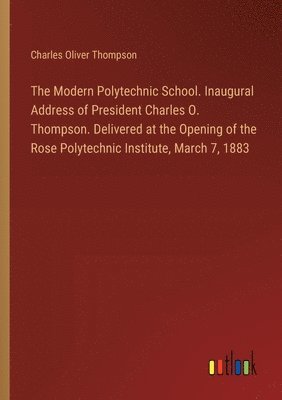 The Modern Polytechnic School. Inaugural Address of President Charles O. Thompson. Delivered at the Opening of the Rose Polytechnic Institute, March 7, 1883 1