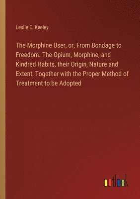 bokomslag The Morphine User, or, From Bondage to Freedom. The Opium, Morphine, and Kindred Habits, their Origin, Nature and Extent, Together with the Proper Method of Treatment to be Adopted