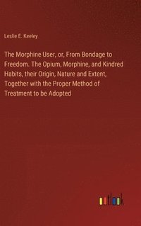 bokomslag The Morphine User, or, From Bondage to Freedom. The Opium, Morphine, and Kindred Habits, their Origin, Nature and Extent, Together with the Proper Method of Treatment to be Adopted