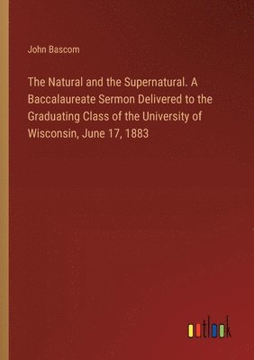 John BASCOM, John Bascom - Natural and the Supernatural. A Baccalaureate Sermon Delivered to the Graduating Class of the University of Wisconsin, June 17, 1883, Häftad