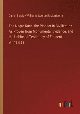 The Negro Race, the Pioneer in Civilization. As Proven from Monumental Evidence, and the Unbiased Testimony of Eminent Witnesses 1