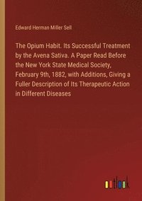 bokomslag The Opium Habit. Its Successful Treatment by the Avena Sativa. A Paper Read Before the New York State Medical Society, February 9th, 1882, with Additions, Giving a Fuller Description of Its