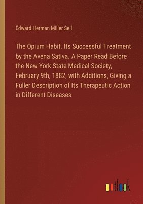bokomslag The Opium Habit. Its Successful Treatment by the Avena Sativa. A Paper Read Before the New York State Medical Society, February 9th, 1882, with Additions, Giving a Fuller Description of Its