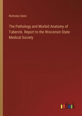 Pathology and Morbid Anatomy of Tubercle. Report to the Wisconsin State Medical Society