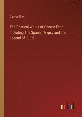 The Poetical Works of George Eliot. Including The Spanish Gypsy and The Legend of Jubal 1