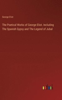 bokomslag The Poetical Works of George Eliot. Including The Spanish Gypsy and The Legend of Jubal