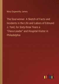 bokomslag The Soul-winner. A Sketch of Facts and Incidents in the Life and Labors of Edmund J. Yard, for Sixty-three Years a &quot;Class-Leader&quot; and Hospital-Visitor in Philadelphia