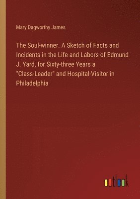 Mary Dagworthy James - Soul-winner. A Sketch of Facts and Incidents in the Life and Labors of Edmund J. Yard, for Sixty-three Years a "Class-Leader" and Hospital-Visitor in Philadelphia, Häftad